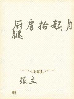 厨房抬起月月的腿