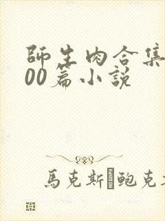 师生肉合集乱500篇小说