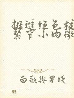 挺进绝色校花的紧窄小肉微博