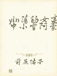 yin荡的女高中小雪阿豪