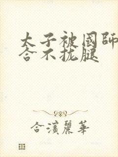 太子被国师c到合不拢腿