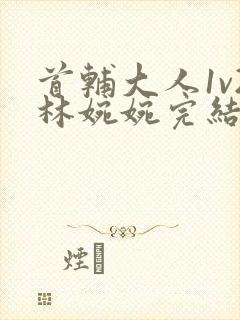 首辅大人1v2林婉婉完结了吗