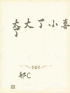 太大了小喜涨死了