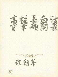 高校长白沽无弹窗笔趣阁最新章节