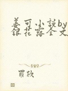 姜可小说by金银花露全文免费阅读无弹窗笔趣