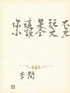 你这是玩不起呀小说全文免费阅读