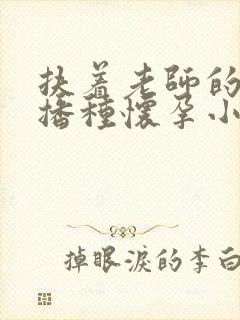 扶着老师的肥臀播种怀孕小说