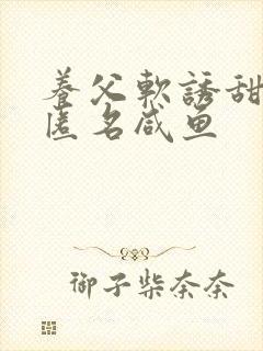 养父软诱甜BY匿名咸鱼