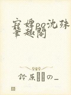 宠婢po沈殊辞笔趣阁