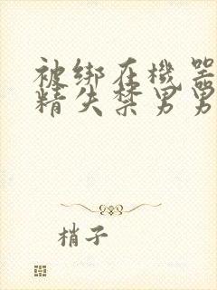 被绑在机器上榨精失禁男男