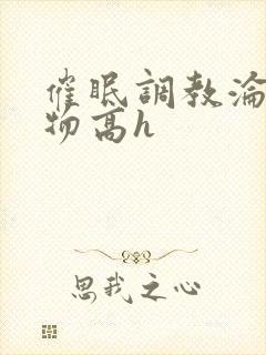 催眠调教沦为玩物高h