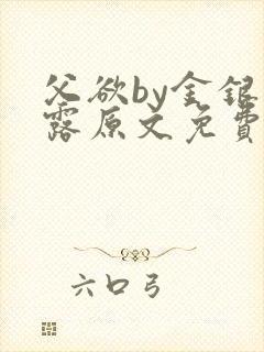 父欲by金银花露原文免费阅读笔趣阁