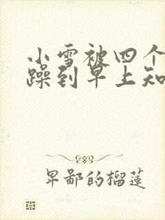 小雪被四个男人躁到早上知乎