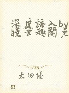 深度诱入by欲晓笔趣阁免费阅读小说封面