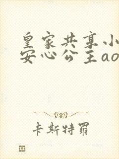 皇家共享小公主安心公主aor免费阅读