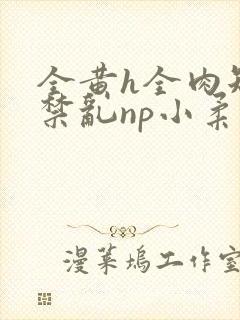 全黄h全肉短篇禁乱np小柔