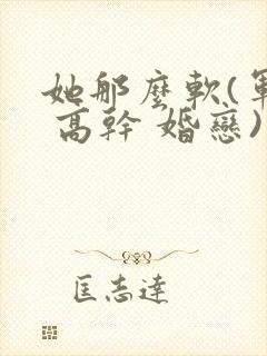 她那么软(军婚 高干 婚恋)完结