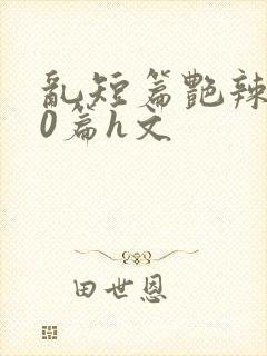 乱短篇艳辣500篇h文