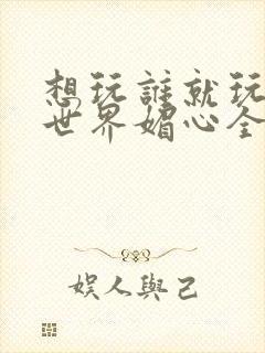 想玩谁就玩谁的世界媚心全文阅读封面