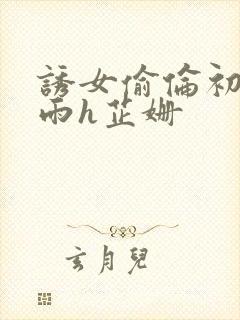 诱女偷伦初尝云雨h芷姗