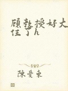 顾教授好大含不住了h