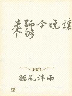 老师今晚让你爽个够