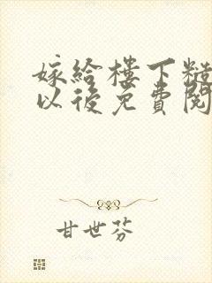 嫁给楼下糙汉后以后免费阅读书香