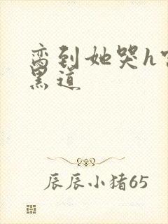 脔到她哭h宫交黑道