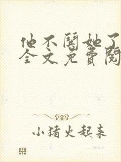 他不哄她了小说全文免费阅读