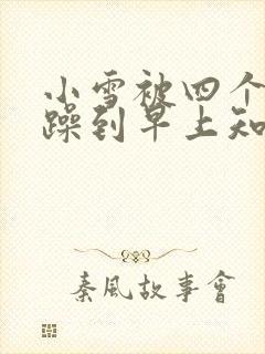 小雪被四个男人躁到早上知乎