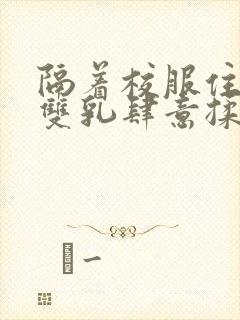 隔着校服住她的双乳肆意揉