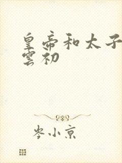 皇帝和太子妃h云初