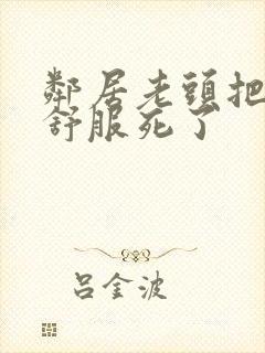 邻居老头把我弄舒服死了封面