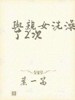 与亲女洗澡时伦了2次