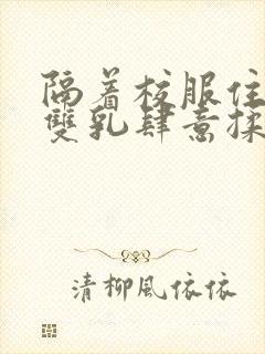 隔着校服住她的双乳肆意揉封面