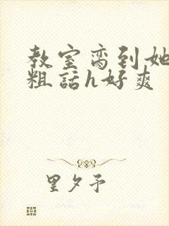 教室脔到她哭h粗话h好爽