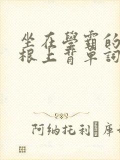 坐在学霸的大紫根上背单词