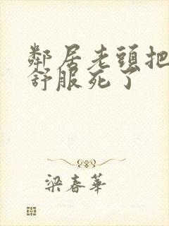 邻居老头把我弄舒服死了