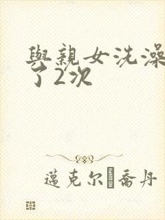与亲女洗澡时伦了2次