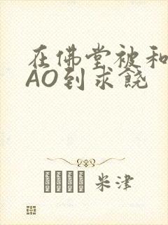 在佛堂被和尚CAO到求饶