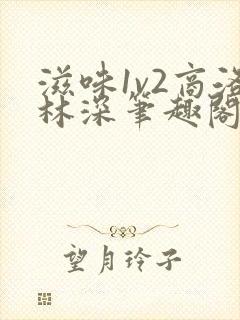 滋味1v2商洛林深笔趣阁