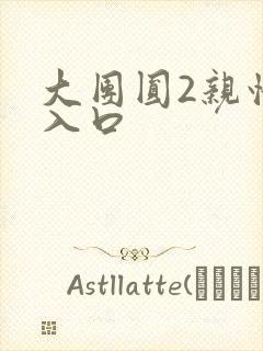 大团圆2亲情会入口