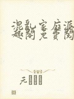 混乱家庭派对笔趣阁免费阅读全文笔趣阁