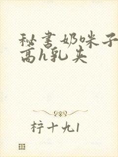 秘书奶咪子真大高h乳夹