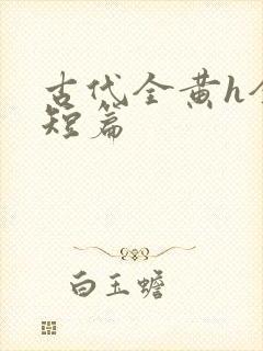 古代全黄h全肉短篇