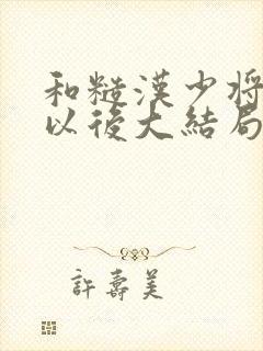 和糙汉少将闪婚以后大结局