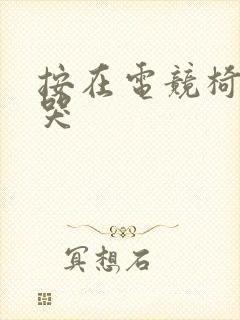 按在电竞椅上c哭