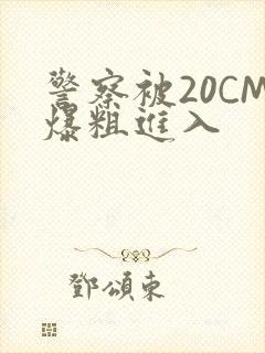 警察被20CM爆粗进入