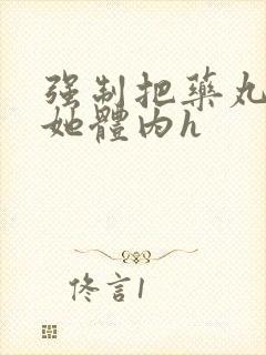 强制把药丸推进她体内h