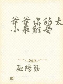 爷爷你的太大了小米难受